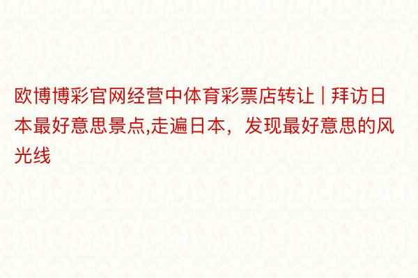 欧博博彩官网经营中体育彩票店转让 | 拜访日本最好意思景点,走遍日本，发现最好意思的风光线