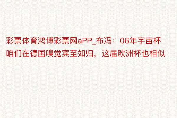 彩票体育鸿博彩票网aPP_布冯：06年宇宙杯咱们在德国嗅觉宾至如归，这届欧洲杯也相似
