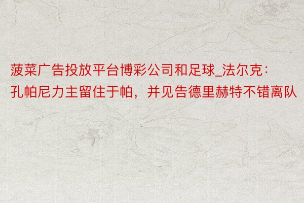 菠菜广告投放平台博彩公司和足球_法尔克：孔帕尼力主留住于帕，并见告德里赫特不错离队