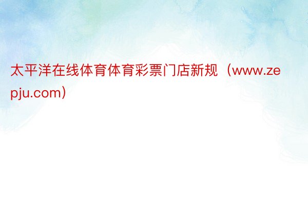 太平洋在线体育体育彩票门店新规（www.zepju.com）