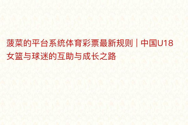 菠菜的平台系统体育彩票最新规则 | 中国U18女篮与球迷的互助与成长之路