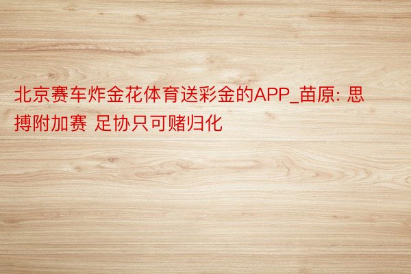 北京赛车炸金花体育送彩金的APP_苗原: 思搏附加赛 足协只可赌归化