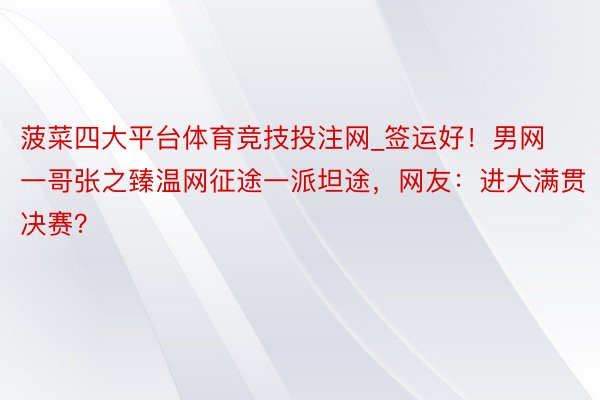 菠菜四大平台体育竞技投注网_签运好！男网一哥张之臻温网征途一派坦途，网友：进大满贯决赛？