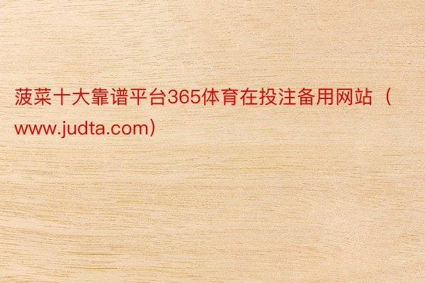 菠菜十大靠谱平台365体育在投注备用网站（www.judta.com）