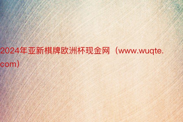 2024年亚新棋牌欧洲杯现金网（www.wuqte.com）
