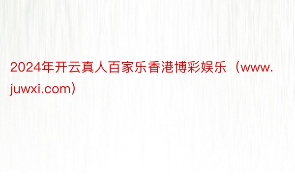 2024年开云真人百家乐香港博彩娱乐（www.juwxi.com）