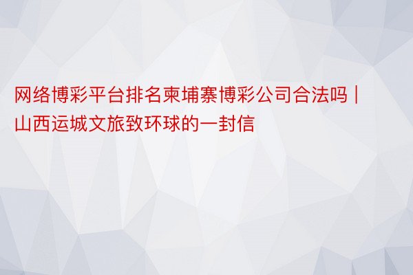 网络博彩平台排名柬埔寨博彩公司合法吗 | 山西运城文旅致环球的一封信