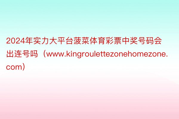 2024年实力大平台菠菜体育彩票中奖号码会出连号吗（www.kingroulettezonehomezone.com）