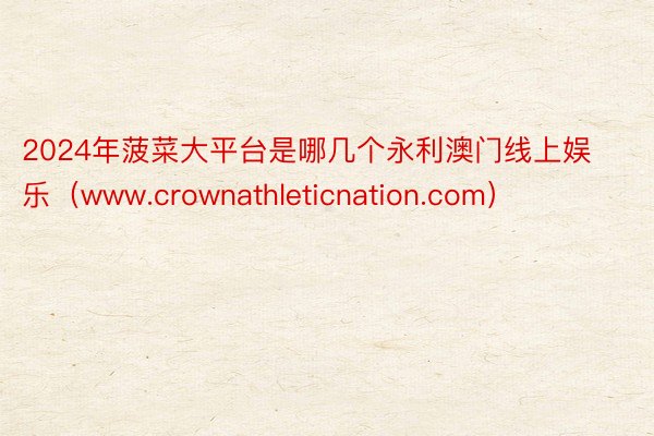 2024年菠菜大平台是哪几个永利澳门线上娱乐（www.crownathleticnation.com）