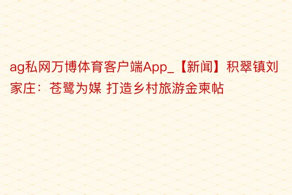 ag私网万博体育客户端App_【新闻】积翠镇刘家庄：苍鹭为媒 打造乡村旅游金柬帖