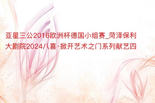 亚星三公2016欧洲杯德国小组赛_菏泽保利大剧院2024八喜·掀开艺术之门系列献艺四