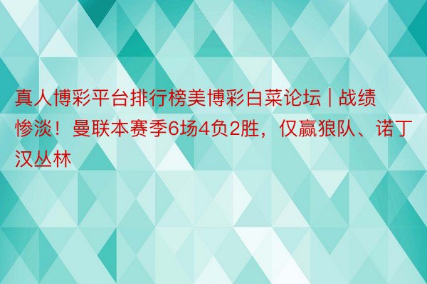 真人博彩平台排行榜美博彩白菜论坛 | 战绩惨淡！曼联本赛季6场4负2胜，仅赢狼队、诺丁汉丛林