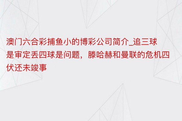 澳门六合彩捕鱼小的博彩公司简介_追三球是审定丢四球是问题，滕哈赫和曼联的危机四伏还未竣事