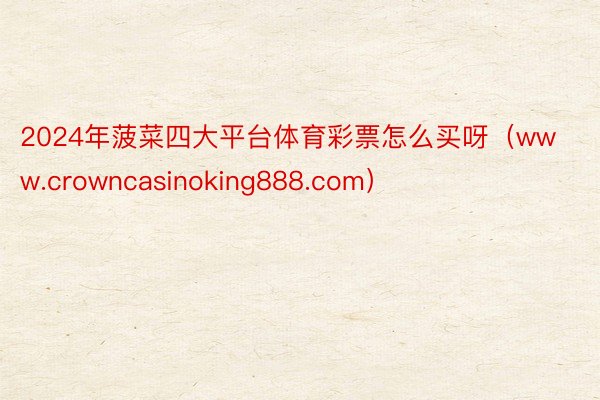 2024年菠菜四大平台体育彩票怎么买呀（www.crowncasinoking888.com）