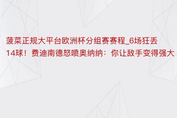 菠菜正规大平台欧洲杯分组赛赛程_6场狂丢14球！费迪南德怒喷奥纳纳：你让敌手变得强大