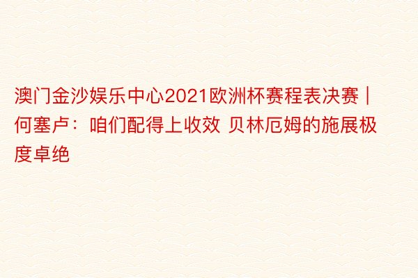 澳门金沙娱乐中心2021欧洲杯赛程表决赛 | 何塞卢：咱们配得上收效 贝林厄姆的施展极度卓绝