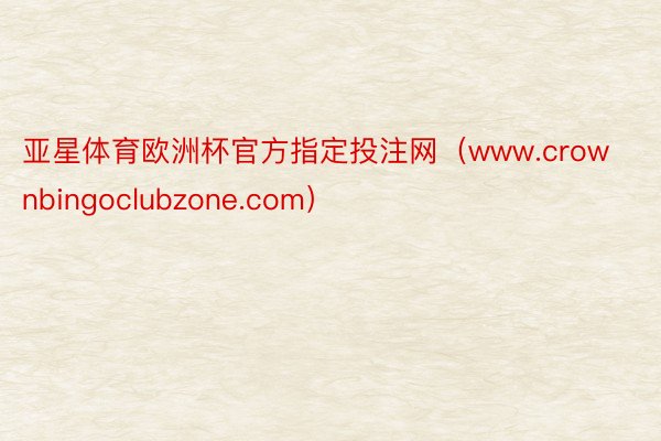 亚星体育欧洲杯官方指定投注网（www.crownbingoclubzone.com）