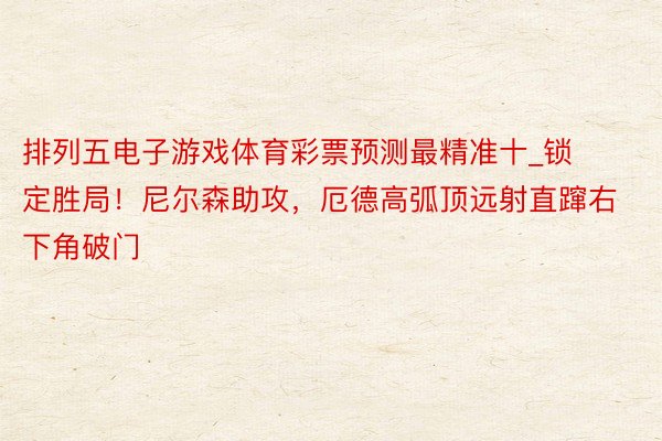 排列五电子游戏体育彩票预测最精准十_锁定胜局！尼尔森助攻，厄德高弧顶远射直蹿右下角破门