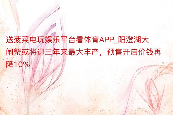 送菠菜电玩娱乐平台看体育APP_阳澄湖大闸蟹或将迎三年来最大丰产，预售开启价钱再降10%