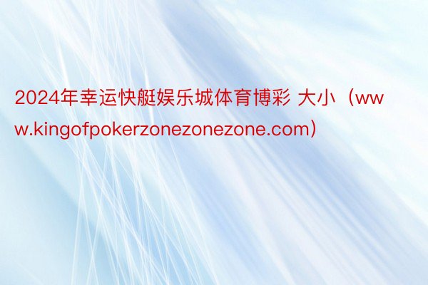2024年幸运快艇娱乐城体育博彩 大小（www.kingofpokerzonezonezone.com）