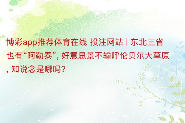 博彩app推荐体育在线 投注网站 | 东北三省也有“阿勒泰”, 好意思景不输呼伦贝尔大草原, 知说念是哪吗?