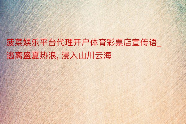 菠菜娱乐平台代理开户体育彩票店宣传语_逃离盛夏热浪, 浸入山川云海
