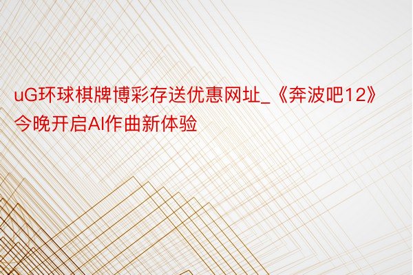 uG环球棋牌博彩存送优惠网址_《奔波吧12》今晚开启AI作曲新体验