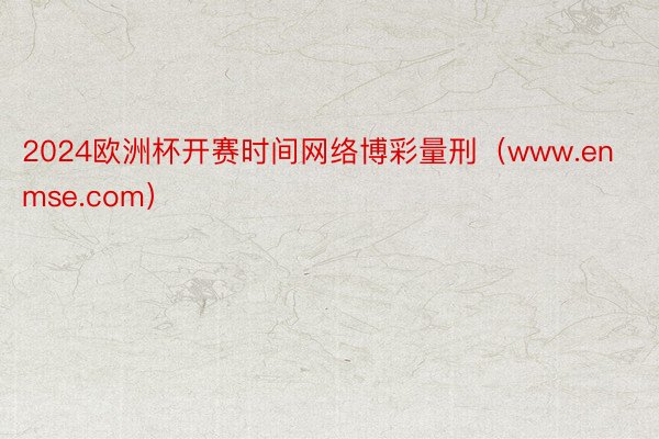 2024欧洲杯开赛时间网络博彩量刑（www.enmse.com）