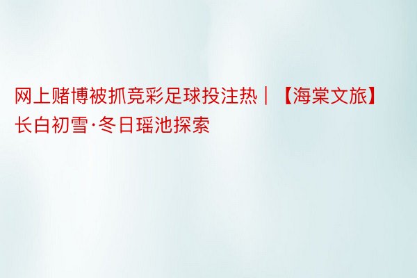 网上赌博被抓竞彩足球投注热 | 【海棠文旅】长白初雪·冬日瑶池探索