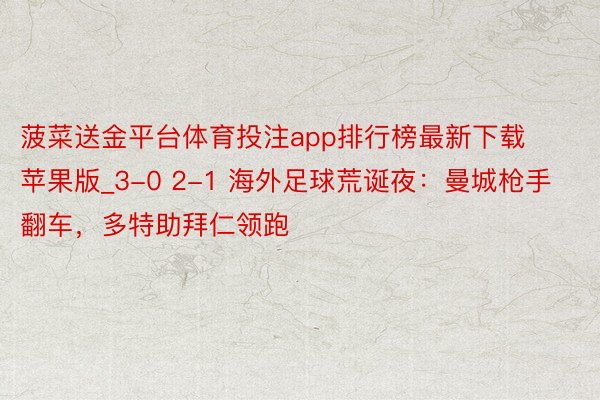 菠菜送金平台体育投注app排行榜最新下载苹果版_3-0 2-1 海外足球荒诞夜：曼城枪手翻车，多特助拜仁领跑
