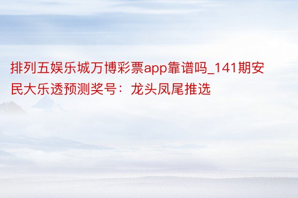 排列五娱乐城万博彩票app靠谱吗_141期安民大乐透预测奖号：龙头凤尾推选