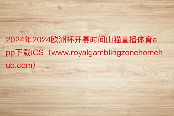 2024年2024欧洲杯开赛时间山猫直播体育app下载iOS（www.royalgamblingzonehomehub.com）