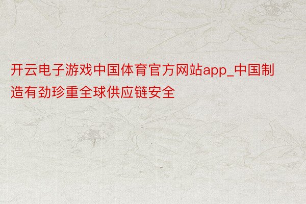 开云电子游戏中国体育官方网站app_中国制造有劲珍重全球供应链安全