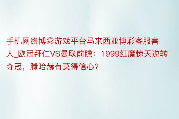 手机网络博彩游戏平台马来西亚博彩客服害人_欧冠拜仁VS曼联前瞻：1999红魔惊天逆转夺冠，滕哈赫有莫得信心？