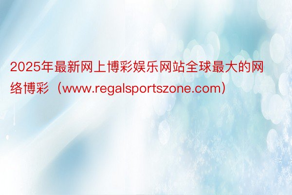 2025年最新网上博彩娱乐网站全球最大的网络博彩（www.regalsportszone.com）