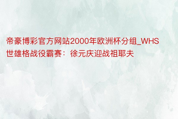 帝豪博彩官方网站2000年欧洲杯分组_WHS世雄格战役霸赛：徐元庆迎战祖耶夫