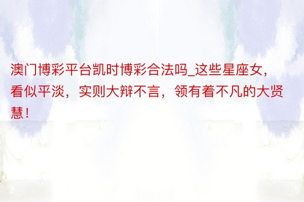 澳门博彩平台凯时博彩合法吗_这些星座女，看似平淡，实则大辩不言，领有着不凡的大贤慧！