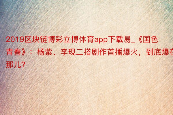 2019区块链博彩立博体育app下载易_《国色青春》：杨紫、李现二搭剧作首播爆火，到底爆在那儿？