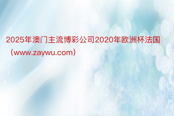 2025年澳门主流博彩公司2020年欧洲杯法国（www.zaywu.com）