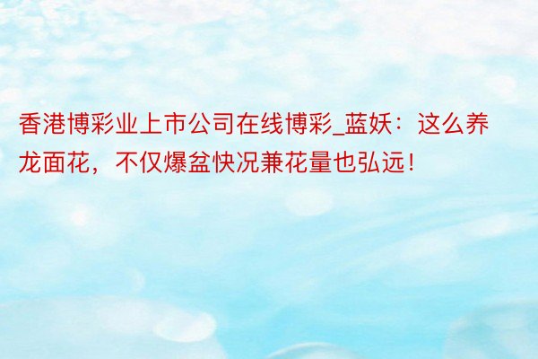香港博彩业上市公司在线博彩_蓝妖：这么养龙面花，不仅爆盆快况兼花量也弘远！