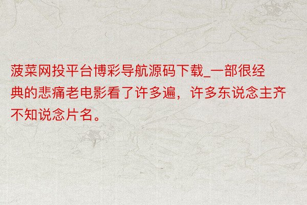 菠菜网投平台博彩导航源码下载_一部很经典的悲痛老电影看了许多遍，许多东说念主齐不知说念片名。