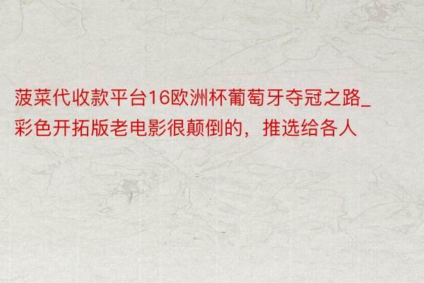 菠菜代收款平台16欧洲杯葡萄牙夺冠之路_彩色开拓版老电影很颠倒的，推选给各人