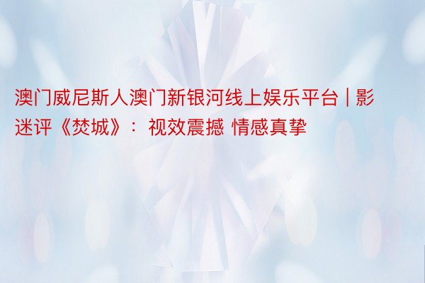 澳门威尼斯人澳门新银河线上娱乐平台 | 影迷评《焚城》：视效震撼 情感真挚