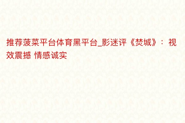 推荐菠菜平台体育黑平台_影迷评《焚城》：视效震撼 情感诚实