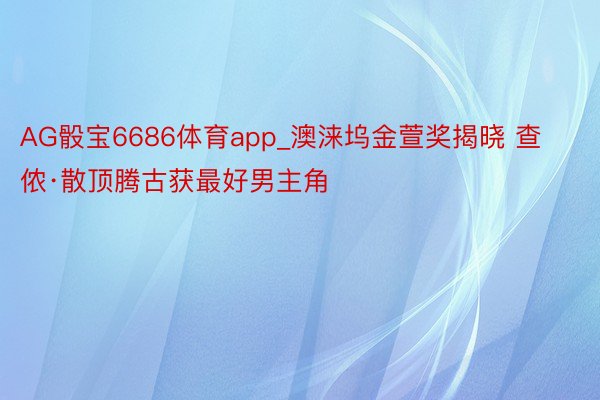 AG骰宝6686体育app_澳涞坞金萱奖揭晓 查侬·散顶腾古获最好男主角