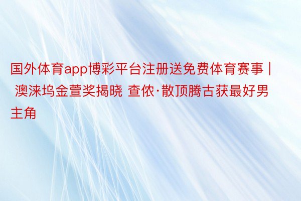 国外体育app博彩平台注册送免费体育赛事 | 澳涞坞金萱奖揭晓 查侬·散顶腾古获最好男主角