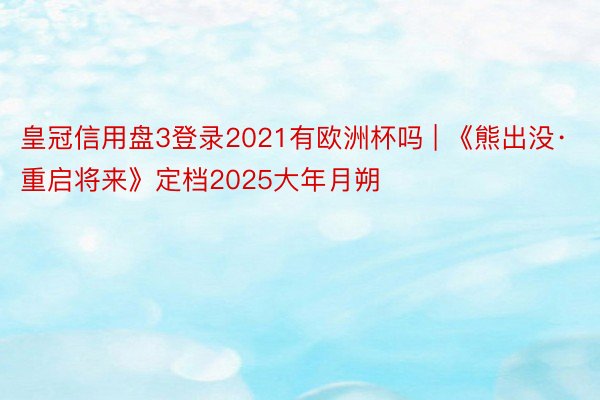 皇冠信用盘3登录2021有欧洲杯吗 | 《熊出没·重启将来》定档2025大年月朔