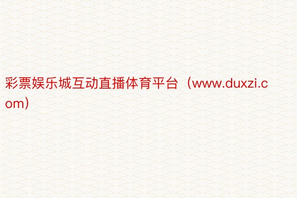彩票娱乐城互动直播体育平台（www.duxzi.com）