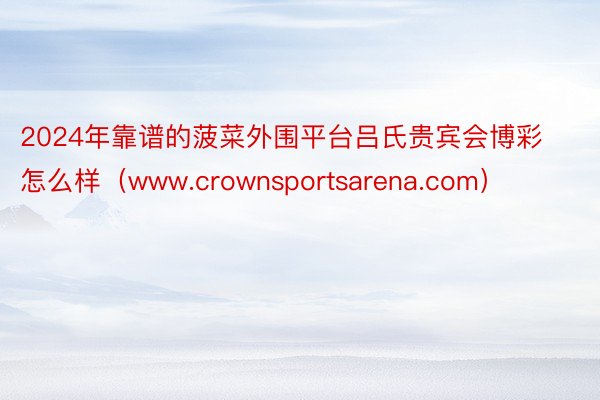2024年靠谱的菠菜外围平台吕氏贵宾会博彩怎么样（www.crownsportsarena.com）