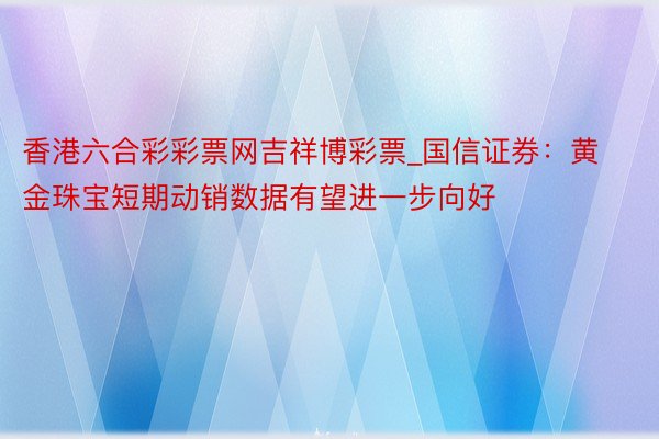 香港六合彩彩票网吉祥博彩票_国信证券：黄金珠宝短期动销数据有望进一步向好